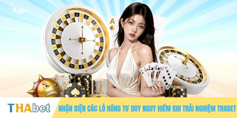 Nhận diện các lỗ hổng tư duy nguy hiểm khi trải nghiệm THABET